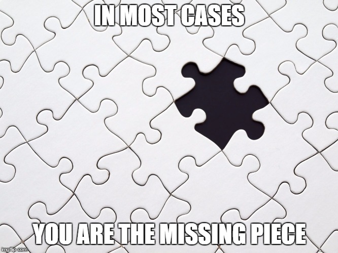 Missing piece | IN MOST CASES; YOU ARE THE MISSING PIECE | image tagged in puzzle | made w/ Imgflip meme maker