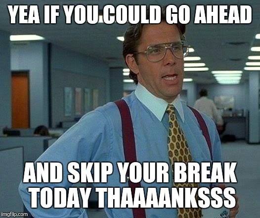 That Would Be Great Meme | YEA IF YOU COULD GO AHEAD AND SKIP YOUR BREAK TODAY THAAAANKSSS | image tagged in memes,that would be great | made w/ Imgflip meme maker