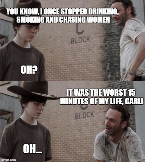 Rick and Carl Meme | YOU KNOW, I ONCE STOPPED DRINKING, SMOKING AND CHASING WOMEN; OH? IT WAS THE WORST 15 MINUTES OF MY LIFE, CARL! OH... | image tagged in memes,rick and carl | made w/ Imgflip meme maker