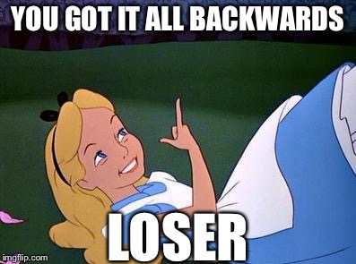 Alice | YOU GOT IT ALL BACKWARDS; LOSER | image tagged in alice,memes,funny | made w/ Imgflip meme maker