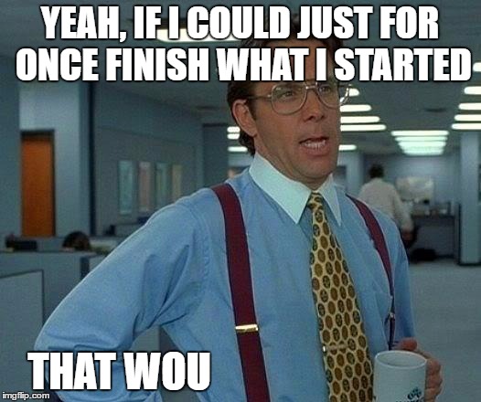 That Would Be Great Meme | YEAH, IF I COULD JUST FOR ONCE FINISH WHAT I STARTED; THAT WOU | image tagged in memes,that would be great | made w/ Imgflip meme maker