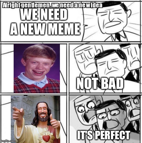 Alright Gentlemen We Need A New Idea | WE NEED A NEW MEME; NOT BAD; IT'S PERFECT | image tagged in memes,alright gentlemen we need a new idea | made w/ Imgflip meme maker