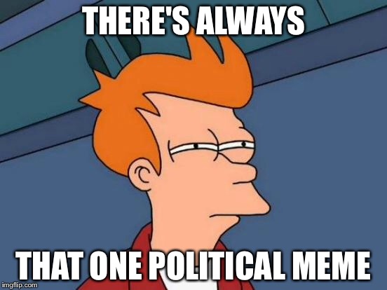 Futurama Fry | THERE'S ALWAYS; THAT ONE POLITICAL MEME | image tagged in memes,futurama fry | made w/ Imgflip meme maker