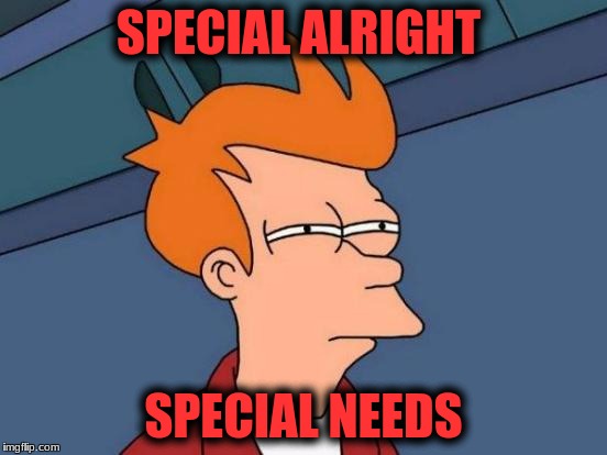 Futurama Fry Meme | SPECIAL ALRIGHT SPECIAL NEEDS | image tagged in memes,futurama fry | made w/ Imgflip meme maker