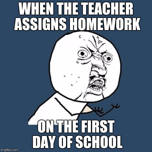 Y U No Meme | WHEN THE TEACHER ASSIGNS HOMEWORK; ON THE FIRST DAY OF SCHOOL | image tagged in memes,y u no | made w/ Imgflip meme maker