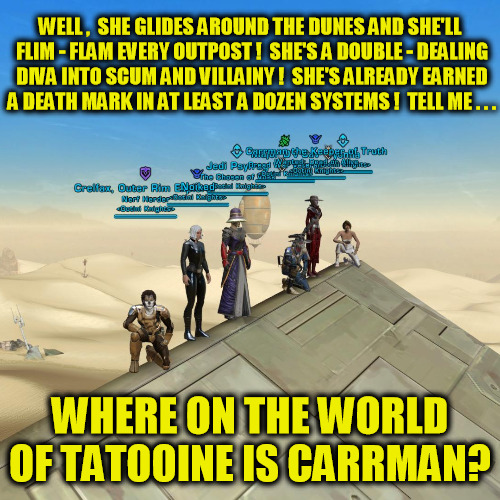 Where on the World of Tatooine is Carrman? | WELL ,  SHE GLIDES AROUND THE DUNES AND SHE'LL FLIM - FLAM EVERY OUTPOST !  SHE'S A DOUBLE - DEALING DIVA INTO SCUM AND VILLAINY !  SHE'S ALREADY EARNED A DEATH MARK IN AT LEAST A DOZEN SYSTEMS !  TELL ME . . . WHERE ON THE WORLD OF TATOOINE IS CARRMAN? | image tagged in ootini,tatooine,the dune sea,star wars,the old republic,swtor | made w/ Imgflip meme maker