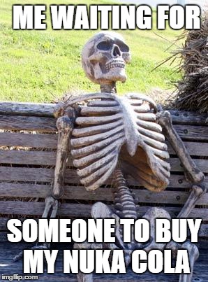 Waiting Skeleton Meme | ME WAITING FOR; SOMEONE TO BUY MY NUKA COLA | image tagged in memes,waiting skeleton | made w/ Imgflip meme maker