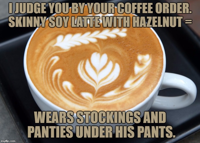 latte | I JUDGE YOU BY YOUR COFFEE ORDER. SKINNY SOY LATTE WITH HAZELNUT =; WEARS STOCKINGS AND PANTIES UNDER HIS PANTS. | image tagged in latte,coffe order,soy,funny,funny memes | made w/ Imgflip meme maker