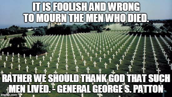 Giving Thanks This D-Day | IT IS FOOLISH AND WRONG TO MOURN THE MEN WHO DIED. RATHER WE SHOULD THANK GOD THAT SUCH MEN LIVED. - GENERAL GEORGE S. PATTON | image tagged in american graveyards in normandy,gen george  patton,memes | made w/ Imgflip meme maker