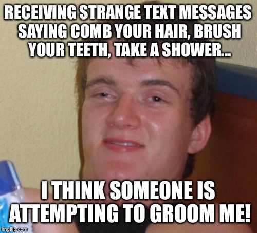 Grooming takes time  | RECEIVING STRANGE TEXT MESSAGES SAYING COMB YOUR HAIR, BRUSH YOUR TEETH, TAKE A SHOWER... I THINK SOMEONE IS ATTEMPTING TO GROOM ME! | image tagged in memes,10 guy,funny | made w/ Imgflip meme maker