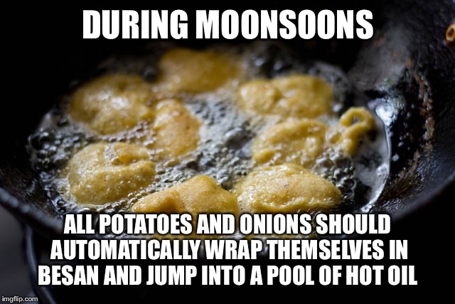 DURING MOONSOONS; ALL POTATOES AND ONIONS SHOULD AUTOMATICALLY WRAP THEMSELVES IN BESAN AND JUMP INTO A POOL OF HOT OIL | image tagged in pakode | made w/ Imgflip meme maker