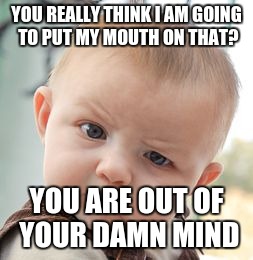 Skeptical Baby Meme | YOU REALLY THINK I AM GOING TO PUT MY MOUTH ON THAT? YOU ARE OUT OF YOUR DAMN MIND | image tagged in memes,skeptical baby | made w/ Imgflip meme maker