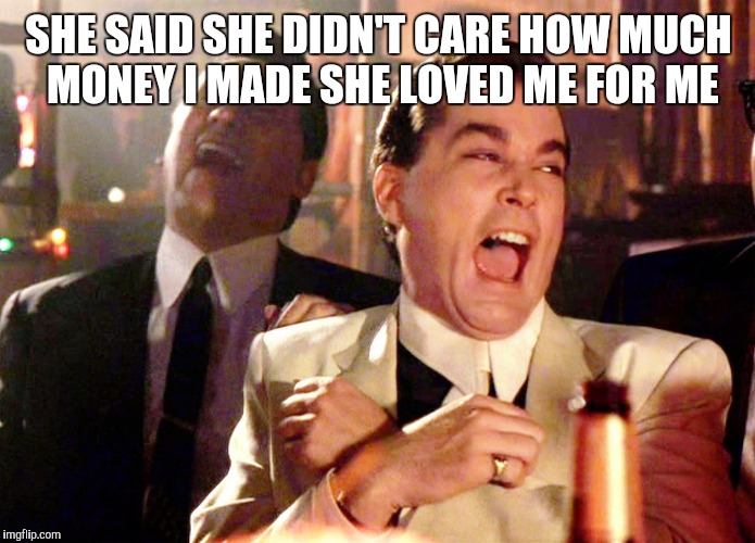 Good Fellas Hilarious | SHE SAID SHE DIDN'T CARE HOW MUCH MONEY I MADE SHE LOVED ME FOR ME | image tagged in memes,good fellas hilarious | made w/ Imgflip meme maker