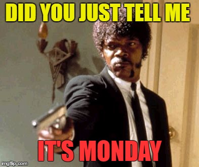 Say That Again I Dare You | DID YOU JUST TELL ME; IT'S MONDAY | image tagged in memes,say that again i dare you | made w/ Imgflip meme maker