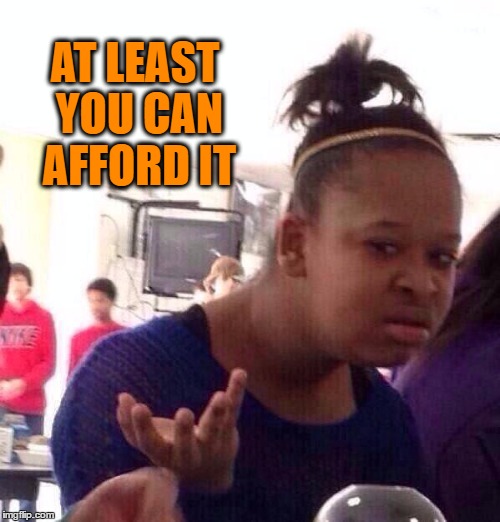 Black Girl Wat Meme | AT LEAST YOU CAN AFFORD IT | image tagged in memes,black girl wat | made w/ Imgflip meme maker