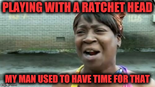 Ain't Nobody Got Time For That Meme | PLAYING WITH A RATCHET HEAD MY MAN USED TO HAVE TIME FOR THAT | image tagged in memes,aint nobody got time for that | made w/ Imgflip meme maker