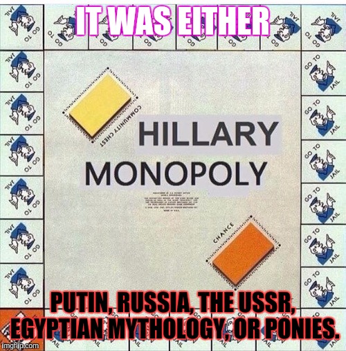 Hillary Monopoly | IT WAS EITHER; PUTIN, RUSSIA, THE USSR, EGYPTIAN MYTHOLOGY, OR PONIES. | image tagged in hillary monopoly | made w/ Imgflip meme maker