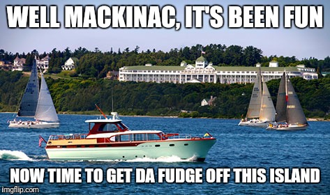 WELL MACKINAC, IT'S BEEN FUN; NOW TIME TO GET DA FUDGE OFF THIS ISLAND | image tagged in michigan | made w/ Imgflip meme maker