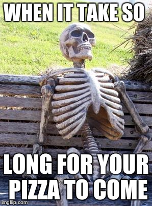 Waiting Skeleton Meme | WHEN IT TAKE SO; LONG FOR YOUR PIZZA TO COME | image tagged in memes,waiting skeleton | made w/ Imgflip meme maker