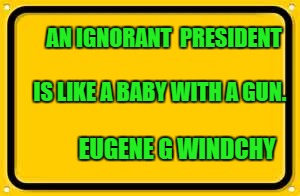 Blank Yellow Sign Meme | AN IGNORANT  PRESIDENT                              
IS LIKE A BABY WITH A GUN. EUGENE G WINDCHY | image tagged in memes,blank yellow sign | made w/ Imgflip meme maker