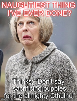 Theresa May | NAUGHTIEST THING I'VE EVER DONE? Thinks: "Don't say sacrificing puppies for the almighty Cthulhu" | image tagged in theresa may | made w/ Imgflip meme maker
