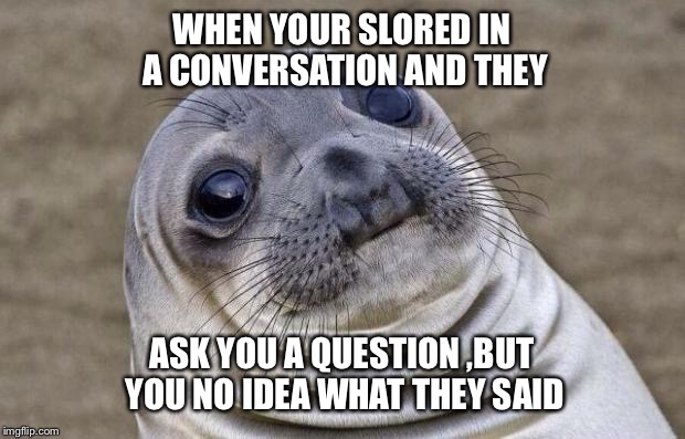 When your slored in a conversation #slored | WHEN YOUR SLORED IN A CONVERSATION AND THEY; ASK YOU A QUESTION ,BUT YOU NO IDEA WHAT THEY SAID | image tagged in memes,awkward moment sealion | made w/ Imgflip meme maker
