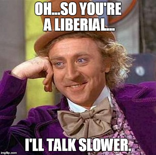 Creepy Condescending Wonka Meme | OH...SO YOU'RE A LIBERIAL... I'LL TALK SLOWER. | image tagged in memes,creepy condescending wonka | made w/ Imgflip meme maker