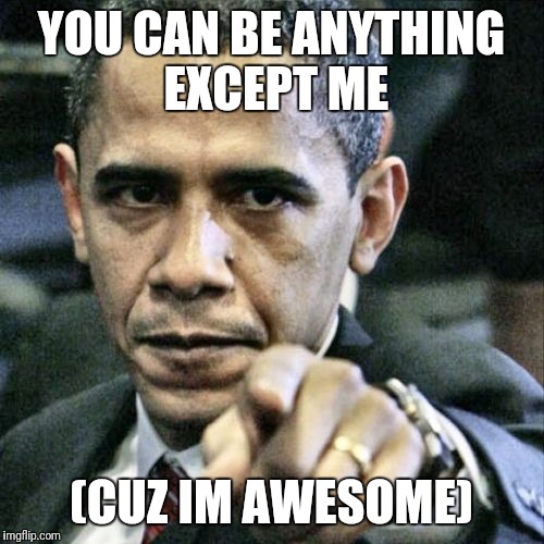 Pissed Off Obama Meme | YOU CAN BE ANYTHING EXCEPT ME; (CUZ IM AWESOME) | image tagged in memes,pissed off obama | made w/ Imgflip meme maker