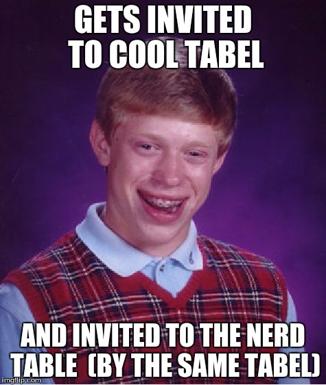 Bad Luck Brian | GETS INVITED TO COOL TABEL; AND INVITED TO THE NERD TABLE

(BY THE SAME TABEL) | image tagged in memes,bad luck brian | made w/ Imgflip meme maker