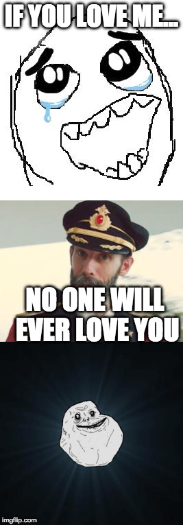 Lik dis if u cri evrtim | IF YOU LOVE ME... NO ONE WILL EVER LOVE YOU | image tagged in memes,derp,captain obvious,truth,forever alone | made w/ Imgflip meme maker
