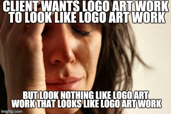 Literally, literally cannot please them.   | CLIENT WANTS LOGO ART WORK TO LOOK LIKE LOGO ART WORK; BUT LOOK NOTHING LIKE LOGO ART WORK THAT LOOKS LIKE LOGO ART WORK | image tagged in memes,first world problems | made w/ Imgflip meme maker