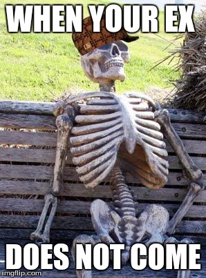 Waiting Skeleton | WHEN YOUR EX; DOES NOT COME | image tagged in memes,waiting skeleton,scumbag | made w/ Imgflip meme maker