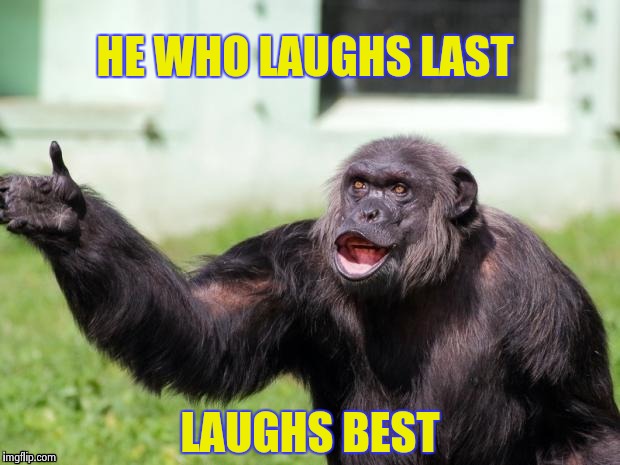 Gorilla your dreams | HE WHO LAUGHS LAST LAUGHS BEST | image tagged in gorilla your dreams | made w/ Imgflip meme maker