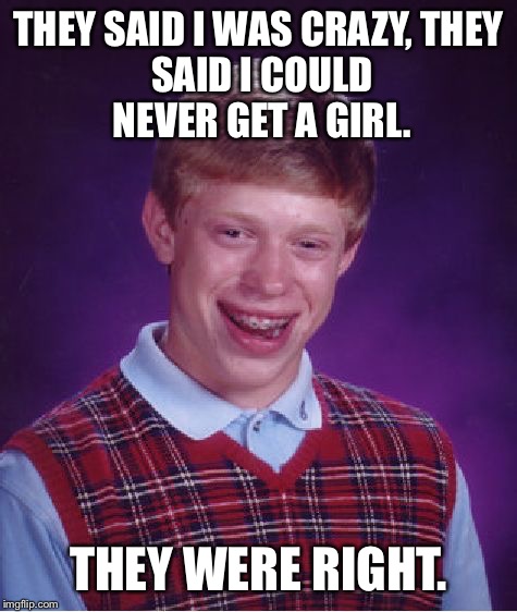 Bad Luck Brian Meme | THEY SAID I WAS CRAZY,
THEY SAID I COULD NEVER GET A GIRL. THEY WERE RIGHT. | image tagged in memes,bad luck brian | made w/ Imgflip meme maker