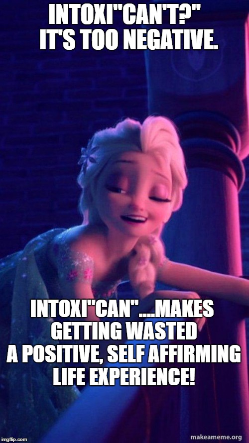 drunk elza | INTOXI"CAN'T?"  IT'S TOO NEGATIVE. INTOXI"CAN"....MAKES GETTING WASTED A POSITIVE, SELF AFFIRMING LIFE EXPERIENCE! | image tagged in drunk elza | made w/ Imgflip meme maker
