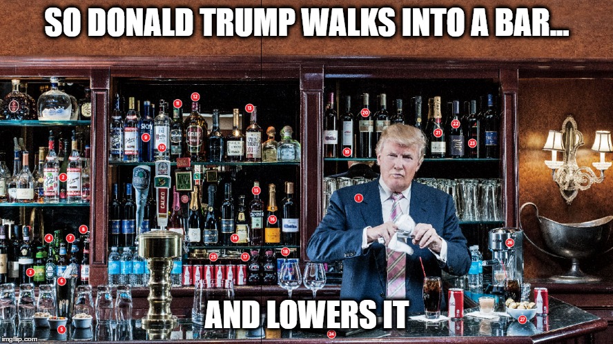 Donald Trump Walks into a Bar...and LOWERS IT | SO DONALD TRUMP WALKS INTO A BAR... AND LOWERS IT | image tagged in donald trump,notmypresident,wakeupamerica | made w/ Imgflip meme maker