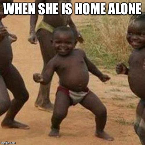 Third World Success Kid | WHEN SHE IS HOME ALONE | image tagged in memes,third world success kid | made w/ Imgflip meme maker