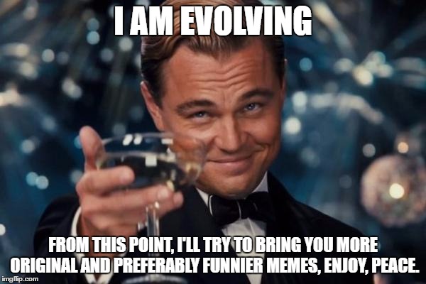 And thanks to everybody who upvote my memes too! | I AM EVOLVING; FROM THIS POINT, I'LL TRY TO BRING YOU MORE ORIGINAL AND PREFERABLY FUNNIER MEMES, ENJOY, PEACE. | image tagged in memes,leonardo dicaprio cheers | made w/ Imgflip meme maker