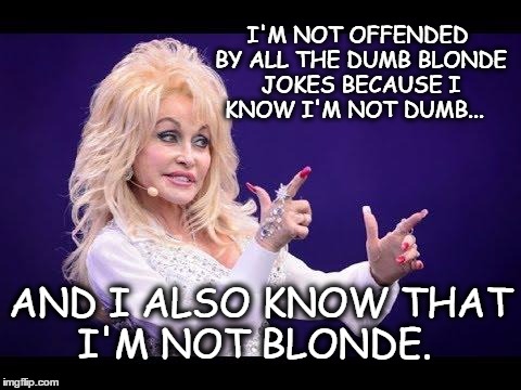 Dolly Parton see friends at party | I'M NOT OFFENDED BY ALL THE DUMB BLONDE JOKES BECAUSE I KNOW I'M NOT DUMB... AND I ALSO KNOW THAT I'M NOT BLONDE. | image tagged in dolly parton see friends at party | made w/ Imgflip meme maker