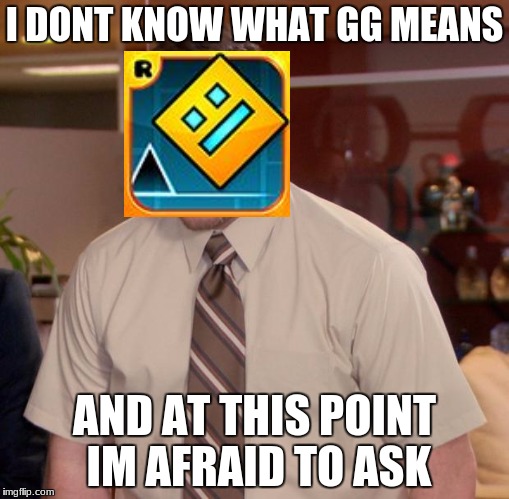 i must be the only one with this problem. | I DONT KNOW WHAT GG MEANS; AND AT THIS POINT IM AFRAID TO ASK | image tagged in memes,afraid to ask andy | made w/ Imgflip meme maker