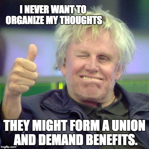 Busey Thumbs Up | I NEVER WANT TO ORGANIZE MY THOUGHTS; THEY MIGHT FORM A UNION AND DEMAND BENEFITS. | image tagged in busey thumbs up | made w/ Imgflip meme maker