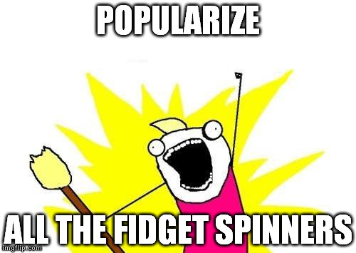 X All The Y | POPULARIZE; ALL THE FIDGET SPINNERS | image tagged in memes,x all the y | made w/ Imgflip meme maker