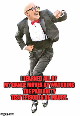 Dancing old man  | I LEARNED ALL OF MY DANCE MOVES BY WATCHING THE PATERNITY TEST EPISODES OF MAURY. | image tagged in dancing old man | made w/ Imgflip meme maker