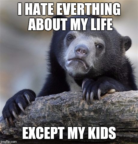 Confession Bear | I HATE EVERTHING ABOUT MY LIFE; EXCEPT MY KIDS | image tagged in memes,confession bear | made w/ Imgflip meme maker