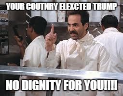 soup nazi | YOUR COUTNRY ELEXCTED TRUMP; NO DIGNITY FOR YOU!!!! | image tagged in soup nazi | made w/ Imgflip meme maker