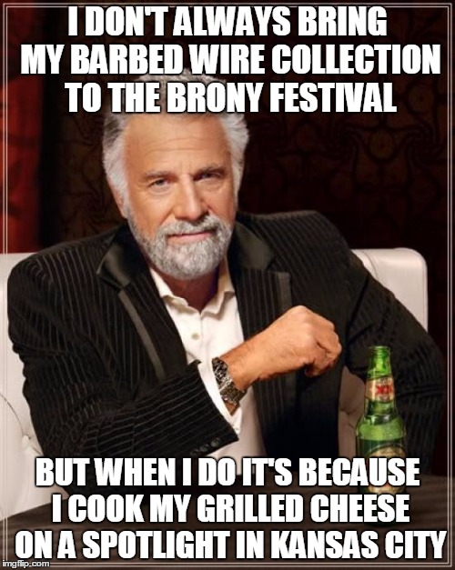 The Most Interesting Man In The World Meme | I DON'T ALWAYS BRING MY BARBED WIRE COLLECTION TO THE BRONY FESTIVAL; BUT WHEN I DO IT'S BECAUSE I COOK MY GRILLED CHEESE ON A SPOTLIGHT IN KANSAS CITY | image tagged in memes,the most interesting man in the world | made w/ Imgflip meme maker