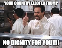 soup nazi | YOUR COUNTRY ELECTED TRUMP; NO DIGNITY FOR YOU!!!! | image tagged in soup nazi | made w/ Imgflip meme maker