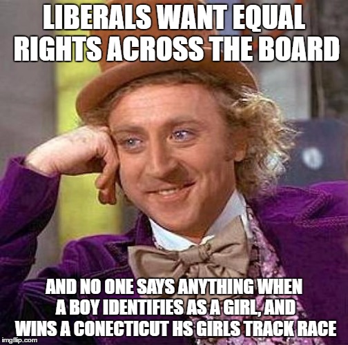 Creepy Condescending Wonka | LIBERALS WANT EQUAL RIGHTS ACROSS THE BOARD; AND NO ONE SAYS ANYTHING WHEN A BOY IDENTIFIES AS A GIRL, AND WINS A CONECTICUT HS GIRLS TRACK RACE | image tagged in memes,creepy condescending wonka | made w/ Imgflip meme maker