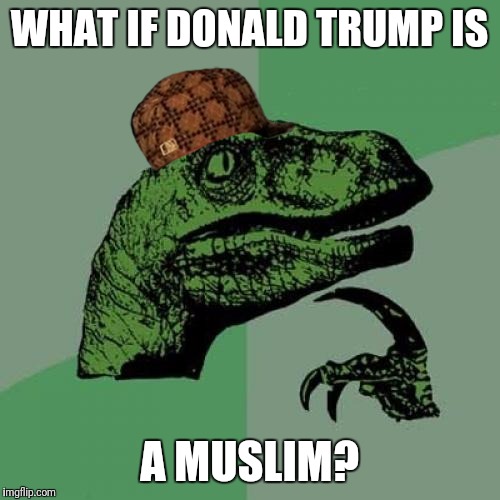 Philosoraptor Meme | WHAT IF DONALD TRUMP IS; A MUSLIM? | image tagged in memes,philosoraptor,scumbag | made w/ Imgflip meme maker
