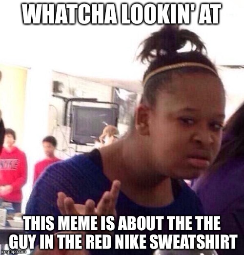 Black Girl Wat | WHATCHA LOOKIN' AT; THIS MEME IS ABOUT THE THE GUY IN THE RED NIKE SWEATSHIRT | image tagged in memes,black girl wat | made w/ Imgflip meme maker